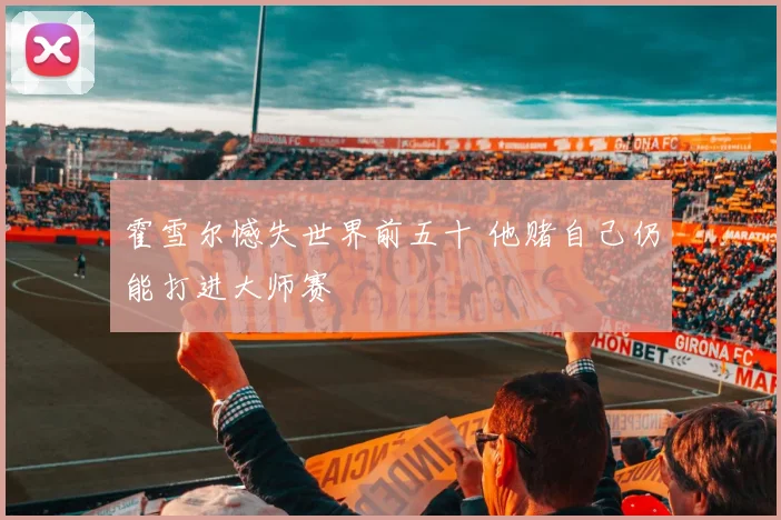 霍雪尔憾失世界前五十 他赌自己仍能打进大师赛