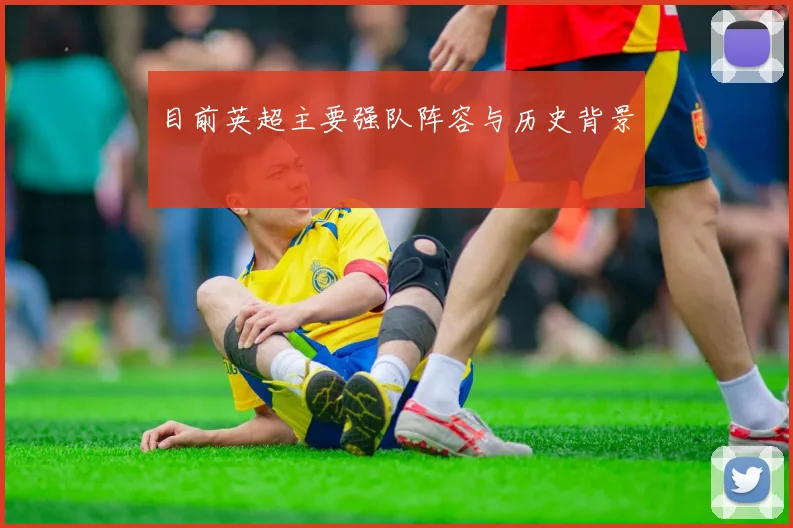 目前英超主要强队阵容与历史背景