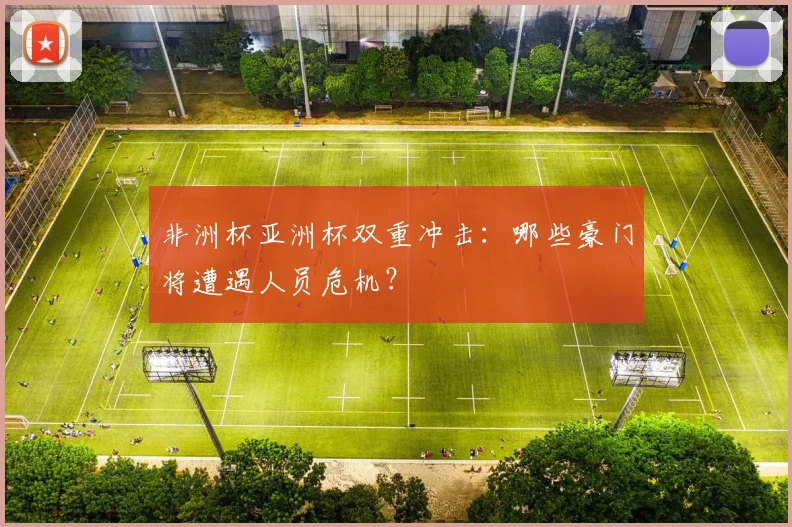 非洲杯亚洲杯双重冲击：哪些豪门将遭遇人员危机？
