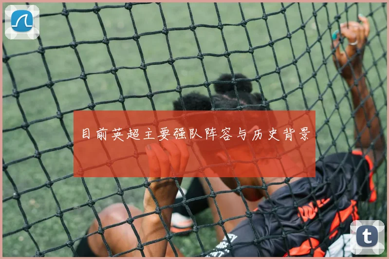 目前英超主要强队阵容与历史背景