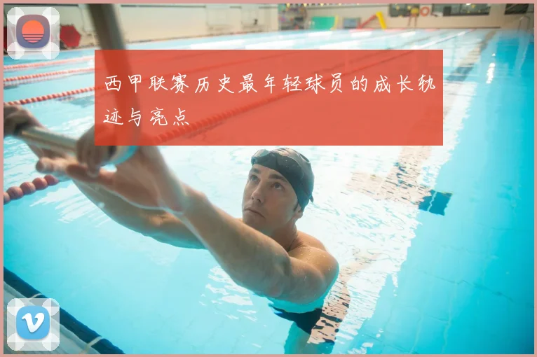 西甲联赛历史最年轻球员的成长轨迹与亮点