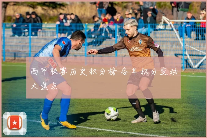 西甲联赛历史积分榜 各年积分变动大盘点